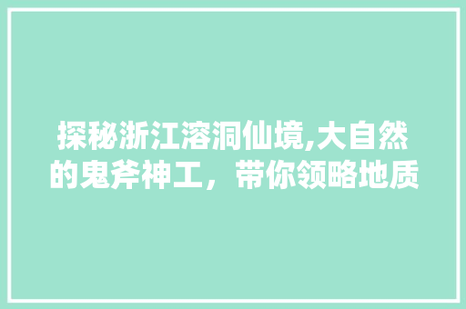 探秘浙江溶洞仙境,大自然的鬼斧神工，带你领略地质奇观