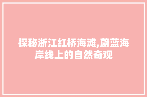 探秘浙江红桥海滩,蔚蓝海岸线上的自然奇观