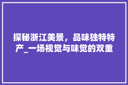 探秘浙江美景，品味独特特产_一场视觉与味觉的双重盛宴