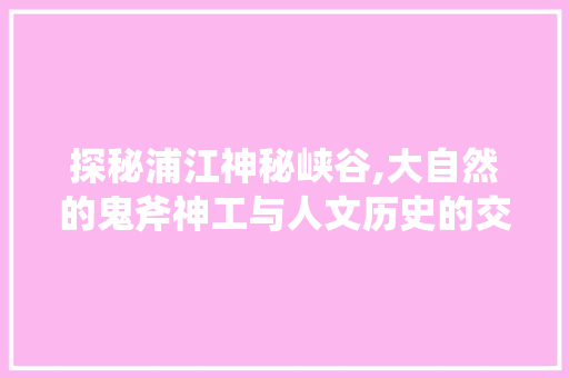 探秘浦江神秘峡谷,大自然的鬼斧神工与人文历史的交融