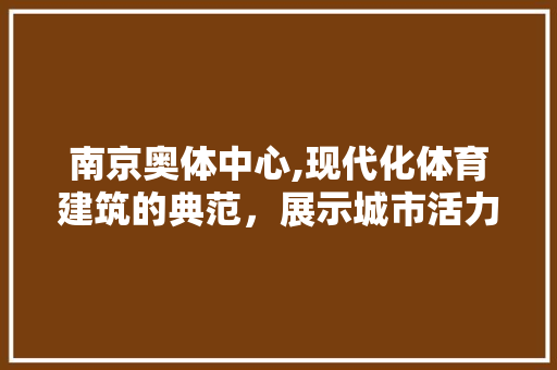 南京奥体中心,现代化体育建筑的典范，展示城市活力的窗口