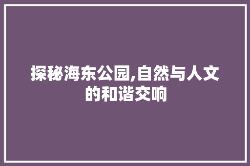 探秘海东公园,自然与人文的和谐交响