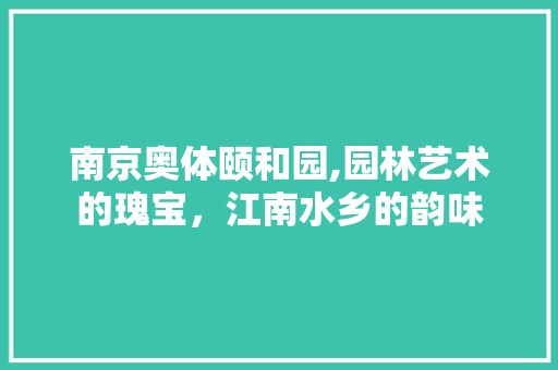 南京奥体颐和园,园林艺术的瑰宝，江南水乡的韵味