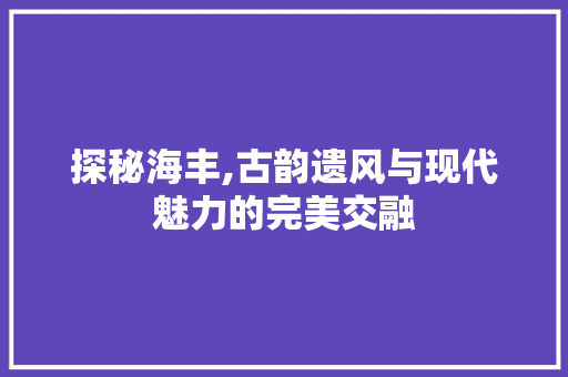 探秘海丰,古韵遗风与现代魅力的完美交融