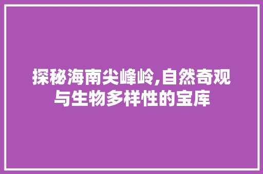 探秘海南尖峰岭,自然奇观与生物多样性的宝库  第1张