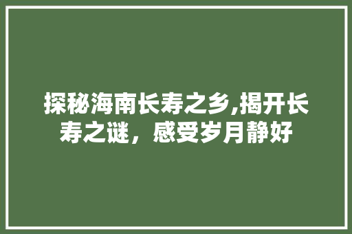 探秘海南长寿之乡,揭开长寿之谜，感受岁月静好