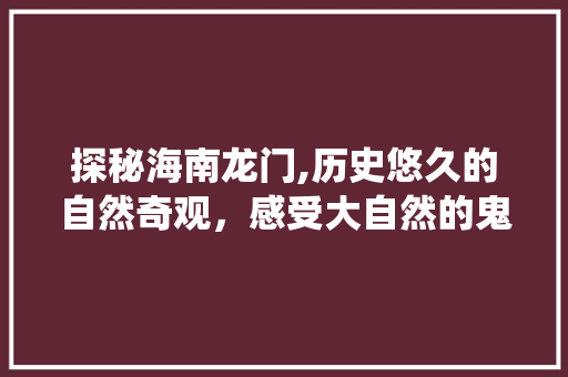 探秘海南龙门,历史悠久的自然奇观，感受大自然的鬼斧神工