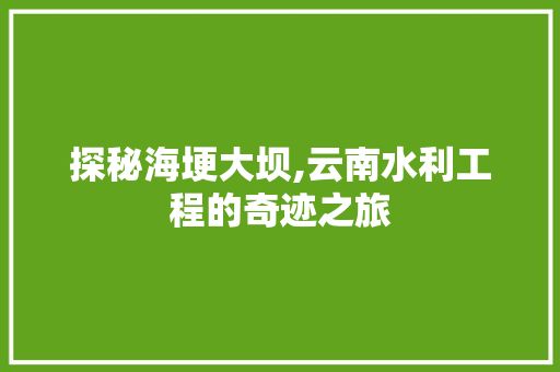 探秘海埂大坝,云南水利工程的奇迹之旅  第1张