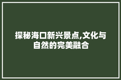 探秘海口新兴景点,文化与自然的完美融合  第1张