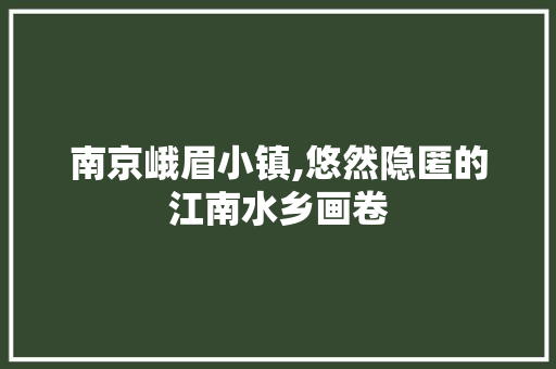 南京峨眉小镇,悠然隐匿的江南水乡画卷