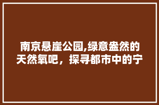 南京悬崖公园,绿意盎然的天然氧吧，探寻都市中的宁静之地