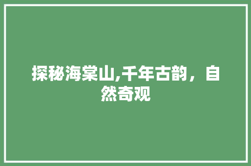 探秘海棠山,千年古韵，自然奇观