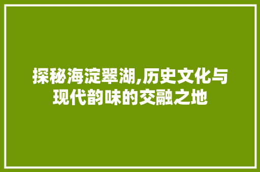 探秘海淀翠湖,历史文化与现代韵味的交融之地