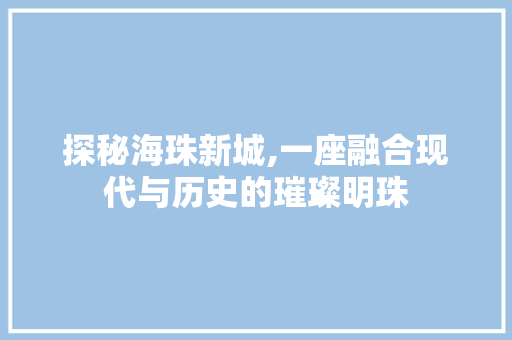 探秘海珠新城,一座融合现代与历史的璀璨明珠