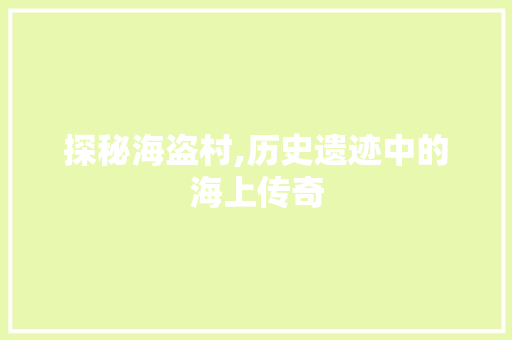 探秘海盗村,历史遗迹中的海上传奇