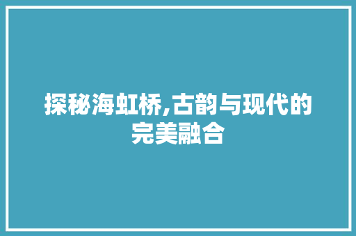 探秘海虹桥,古韵与现代的完美融合