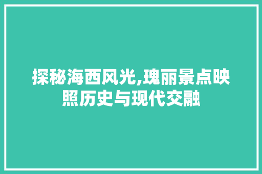 探秘海西风光,瑰丽景点映照历史与现代交融  第1张