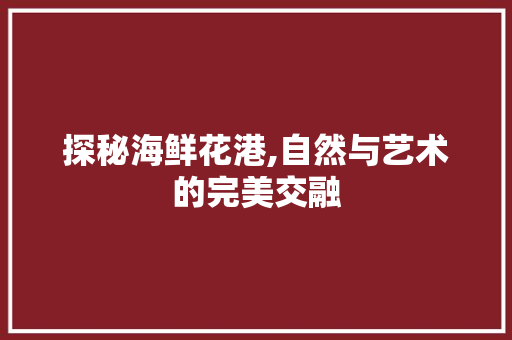 探秘海鲜花港,自然与艺术的完美交融  第1张