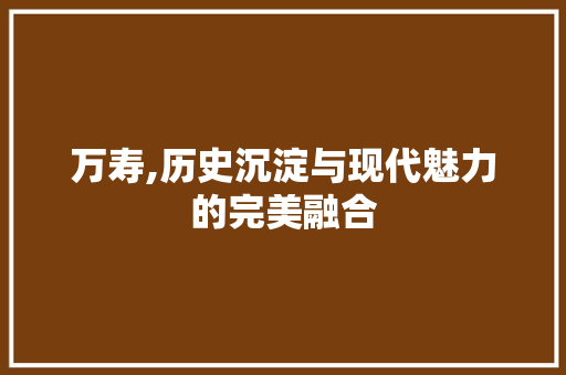 万寿,历史沉淀与现代魅力的完美融合