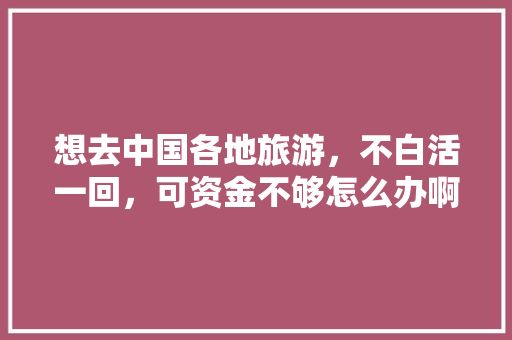 想去中国各地旅游，不白活一回，可资金不够怎么办啊，努力奋斗为了旅游。  第1张