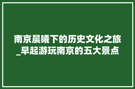 南京晨曦下的历史文化之旅_早起游玩南京的五大景点推荐  第1张