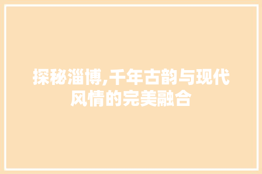 探秘淄博,千年古韵与现代风情的完美融合  第1张