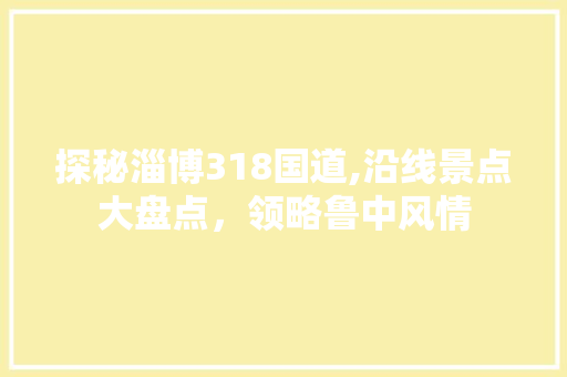 探秘淄博318国道,沿线景点大盘点，领略鲁中风情