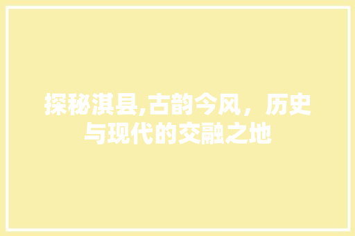 探秘淇县,古韵今风，历史与现代的交融之地