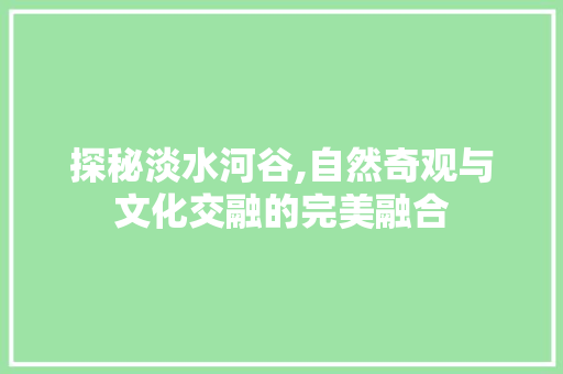 探秘淡水河谷,自然奇观与文化交融的完美融合