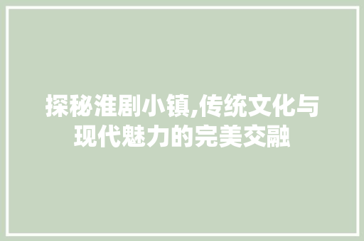 探秘淮剧小镇,传统文化与现代魅力的完美交融  第1张