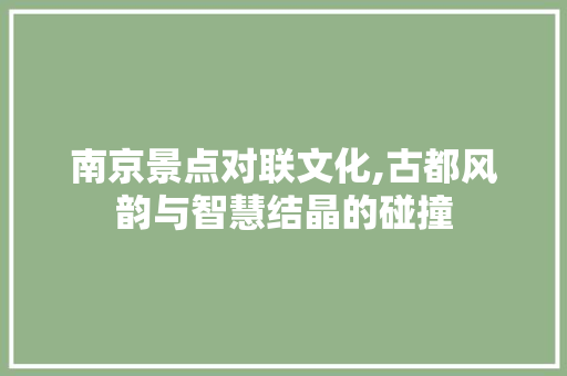 南京景点对联文化,古都风韵与智慧结晶的碰撞