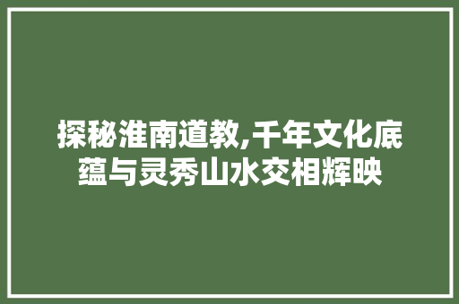 探秘淮南道教,千年文化底蕴与灵秀山水交相辉映  第1张