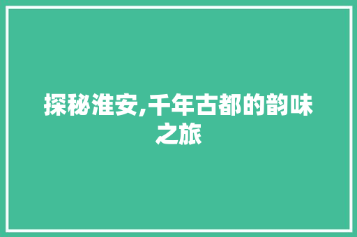 探秘淮安,千年古都的韵味之旅  第1张