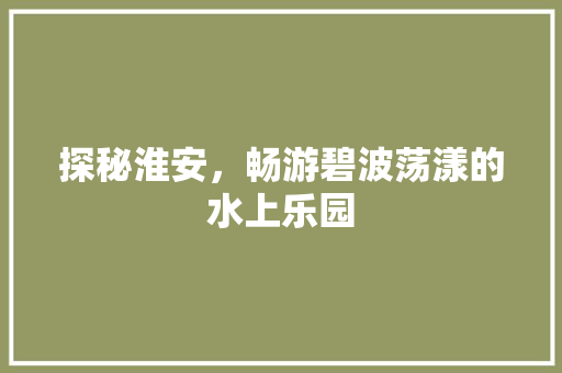 探秘淮安，畅游碧波荡漾的水上乐园