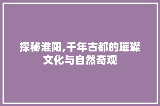 探秘淮阳,千年古都的璀璨文化与自然奇观  第1张