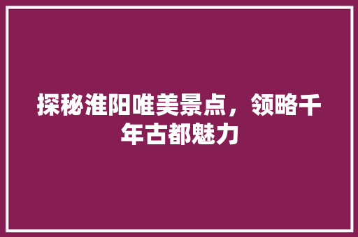 探秘淮阳唯美景点，领略千年古都魅力