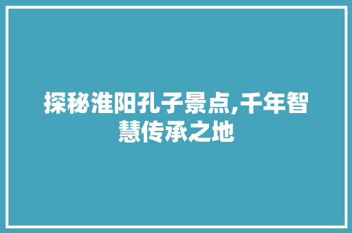 探秘淮阳孔子景点,千年智慧传承之地