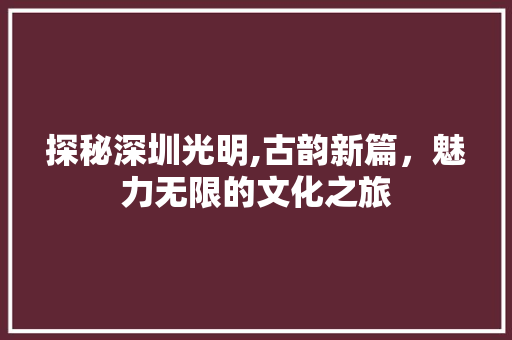 探秘深圳光明,古韵新篇，魅力无限的文化之旅