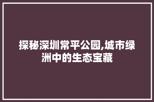 探秘深圳常平公园,城市绿洲中的生态宝藏  第1张