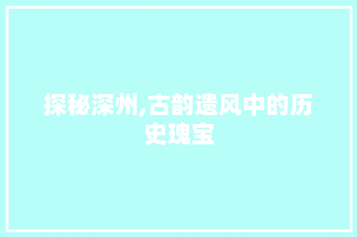 探秘深州,古韵遗风中的历史瑰宝