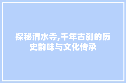 探秘清水寺,千年古刹的历史韵味与文化传承