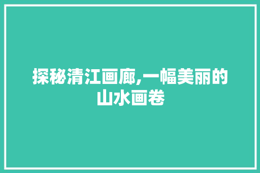 探秘清江画廊,一幅美丽的山水画卷