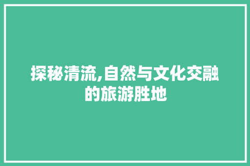 探秘清流,自然与文化交融的旅游胜地