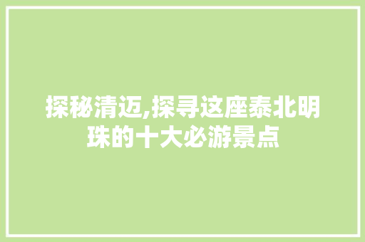 探秘清迈,探寻这座泰北明珠的十大必游景点  第1张