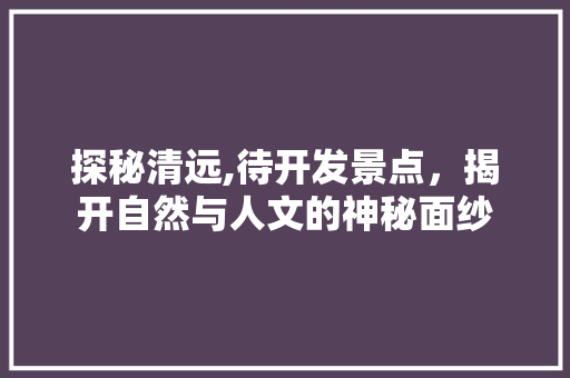 探秘清远,待开发景点，揭开自然与人文的神秘面纱