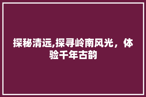 探秘清远,探寻岭南风光，体验千年古韵