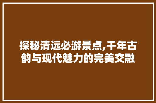 探秘清远必游景点,千年古韵与现代魅力的完美交融  第1张