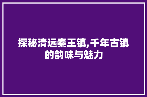 探秘清远秦王镇,千年古镇的韵味与魅力  第1张