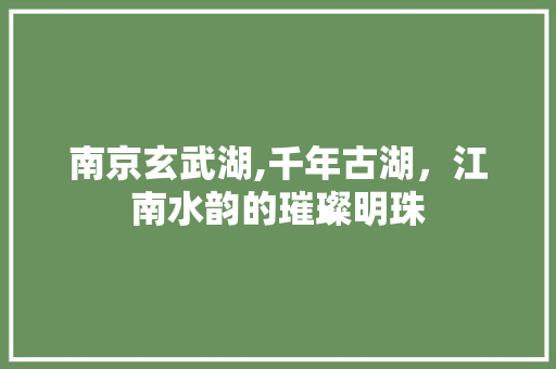 南京玄武湖,千年古湖，江南水韵的璀璨明珠