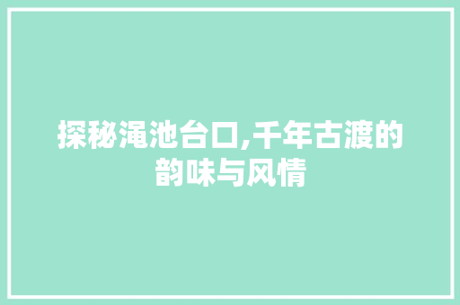 探秘渑池台口,千年古渡的韵味与风情  第1张